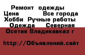 Ремонт  одежды  › Цена ­ 3 000 - Все города Хобби. Ручные работы » Одежда   . Северная Осетия,Владикавказ г.